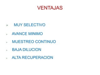 VENTAJAS
 MUY SELECTIVO
 AVANCE MINIMO
 MUESTREO CONTINUO
 BAJA DILUCION
 ALTA RECUPERACION
 