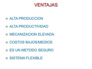 VENTAJAS
 ALTA PRODUCCION
 ALTA PRODUCTIVIDAD
 MECANIZACION ELEVADA
 COSTOS BAJOS/MEDIOS
 ES UN METODO SEGURO
 SISTEMA FLEXIBLE
 