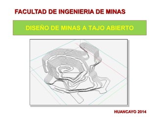 DISEÑO DE MINAS A TAJO ABIERTO
HUANCAYO 2014
UNIVERSIDAD NACIONAL DEL CENTRO DEL PERUFACULTAD DE INGENIERIA DE MINAS
 