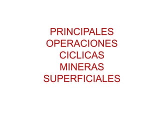 PRINCIPALES
OPERACIONES
CICLICAS
MINERAS
SUPERFICIALES
 