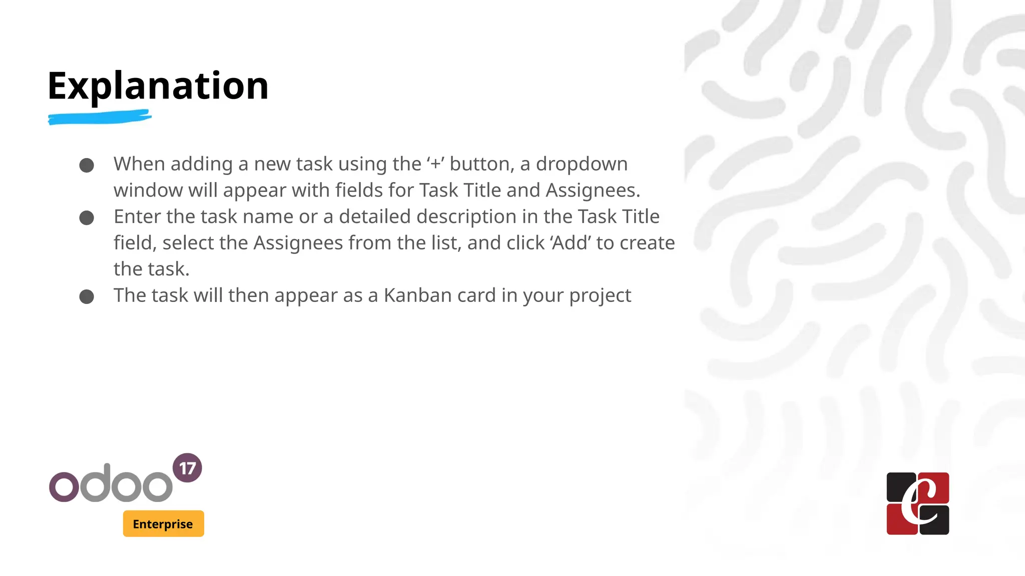 Explanation
Enterprise
● When adding a new task using the ‘+’ button, a dropdown
window will appear with fields for Task Title and Assignees.
● Enter the task name or a detailed description in the Task Title
field, select the Assignees from the list, and click ‘Add’ to create
the task.
● The task will then appear as a Kanban card in your project
 