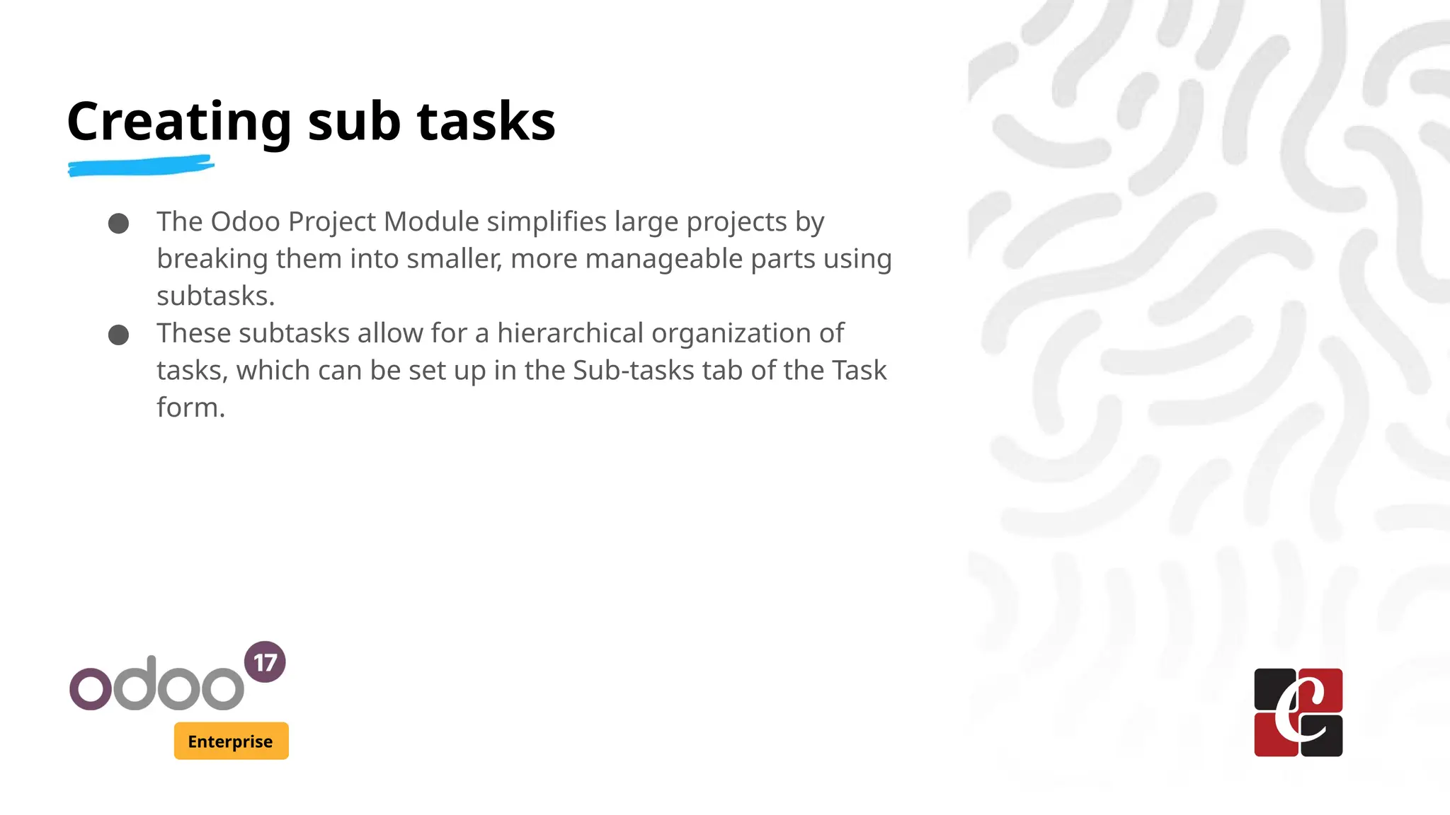 Creating sub tasks
Enterprise
● The Odoo Project Module simplifies large projects by
breaking them into smaller, more manageable parts using
subtasks.
● These subtasks allow for a hierarchical organization of
tasks, which can be set up in the Sub-tasks tab of the Task
form.
 