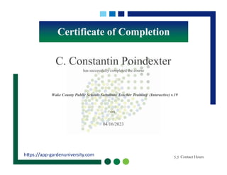 Certificate of Completion
https://app-gardenuniversity.com
has successfully completed the course
on
Contact Hours
C. Constantin Poindexter
Wake County Public Schools Substitute Teacher Training (Interactive) v.19
04/16/2023
5.5
 