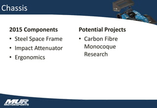 Chassis
2015 Components
• Steel Space Frame
• Impact Attenuator
• Ergonomics
Potential Projects
• Carbon Fibre
Monocoque
Research
 