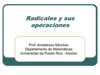 Radicales y sus
operaciones
Prof. Anneliesse Sánchez
Departamento de Matemáticas
Universidad de Puerto Rico - Arecibo
 