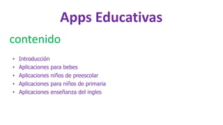 Apps Educativas
contenido
• Introducción
• Aplicaciones para bebes
• Aplicaciones niños de preescolar
• Aplicaciones para niños de primaria
• Aplicaciones enseñanza del ingles
 