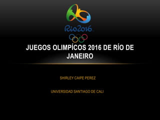 SHIRLEY CAIPE PEREZ
UNIVERSIDAD SANTIAGO DE CALI
JUEGOS OLIMPÍCOS 2016 DE RÍO DE
JANEIRO
 