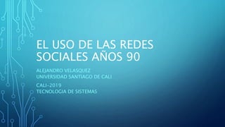 EL USO DE LAS REDES
SOCIALES AÑOS 90
ALEJANDRO VELASQUEZ
UNIVERSIDAD SANTIAGO DE CALI
CALI-2019
TECNOLOGIA DE SISTEMAS
 