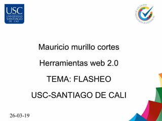 26-03-19
Mauricio murillo cortes
Herramientas web 2.0
TEMA: FLASHEO
USC-SANTIAGO DE CALI
 