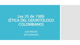 Ley 35 de 1989
(ÉTICA DEL ODONTÓLOGO
COLOMBIANO)
LUIS MIGUEL
(ESTUDIANTE)
 