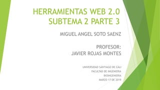 HERRAMIENTAS WEB 2.0
SUBTEMA 2 PARTE 3
MIGUEL ANGEL SOTO SAENZ
PROFESOR:
JAVIER ROJAS MONTES
UNIVERSIDAD SANTIAGO DE CALI
FACULTAD DE INGENIERIA
BIOINGENIERIA
MARZO 17 DE 2019
 