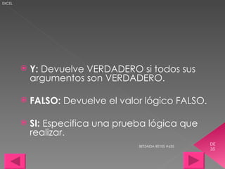 BETZAIDA REYES #635 DE 35 EXCEL Y:  Devuelve VERDADERO si todos sus argumentos son VERDADERO. FALSO:  Devuelve el valor lógico FALSO. SI:  Especifica una prueba lógica que realizar. 