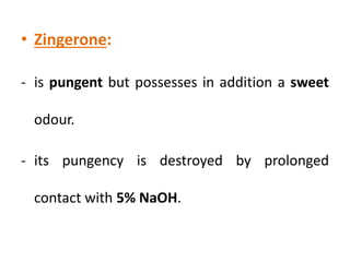 • Zingerone:
- is pungent but possesses in addition a sweet
odour.
- its pungency is destroyed by prolonged
contact with 5% NaOH.
 