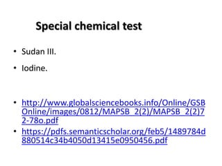 Special chemical test
• Sudan III.
• Iodine.
• http://www.globalsciencebooks.info/Online/GSB
Online/images/0812/MAPSB_2(2)/MAPSB_2(2)7
2-78o.pdf
• https://pdfs.semanticscholar.org/feb5/1489784d
880514c34b4050d13415e0950456.pdf
 
