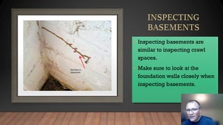• Inspecting basements are
similar to inspecting crawl
spaces.
• Make sure to look at the
foundation walls closely when
inspecting basements.
 