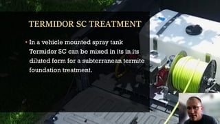 • In a vehicle mounted spray tank
Termidor SC can be mixed in its in its
diluted form for a subterranean termite
foundation treatment.
 
