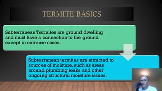 Subterranean Termites are ground dwelling
and must have a connection to the ground
except in extreme cases.
Subterranean termites are attracted to
sources of moisture, such as areas
around plumbing leaks and other
ongoing structural moisture issues.
 