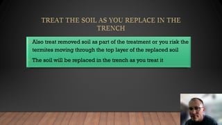 • Also treat removed soil as part of the treatment or you risk the
termites moving through the top layer of the replaced soil
• The soil will be replaced in the trench as you treat it
 