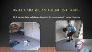 • Drill garage slabs and slabs adjacent to the home vertically every 12 inches
 