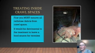 • First you MUST remove all
cellulose debris from
crawl space.
• It would be detrimental to
the treatment to leave a
food source for termites
 