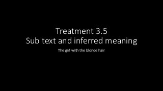 Treatment 3.5
Sub text and inferred meaning
The girl with the blonde hair
 