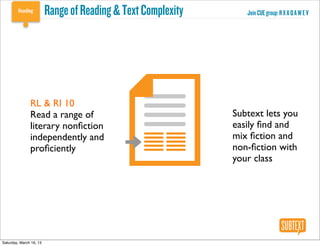 Range of Reading & Text Complexity      Join CUE group: R X A Q A W E V




               RL & RI 10
               Read a range of                                Subtext lets you
               literary nonﬁction                             easily ﬁnd and
               independently and                              mix ﬁction and
               proﬁciently                                    non-ﬁction with
                                                              your class




Saturday, March 16, 13
 