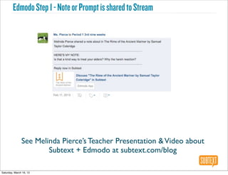 Edmodo Step 1 - Note or Prompt is shared to Stream




               See Melinda Pierce’s Teacher Presentation & Video about
                       Subtext + Edmodo at subtext.com/blog

Saturday, March 16, 13
 
