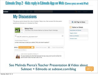 Edmodo Step 2 - Kids reply in Edmodo App on Web (Convo syncs on web/iPad)




               See Melinda Pierce’s Teacher Presentation & Video about
                       Subtext + Edmodo at subtext.com/blog
Saturday, March 16, 13
 