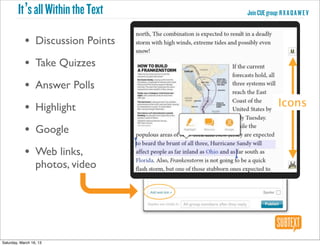 It’s all Within the Text   Join CUE group: R X A Q A W E V


            • Discussion Points
            • Take Quizzes
            • Answer Polls
            •     Highlight                       Icons

            • Google
            • Web links,
                  photos, video




Saturday, March 16, 13
 