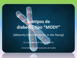 Subtipos de
diabetes tipo “MODY”
(Maturity Onset Diabetes in the Young)
Dr. LUIS FERNANDO PADILLA GARCIA
Universidad Popular Autonoma de Puebla

 