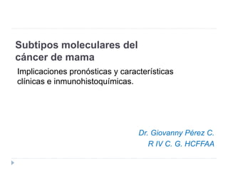 Subtipos moleculares del
cáncer de mama
Implicaciones pronósticas y características
clínicas e inmunohistoquímicas.
Dr. Giovanny Pérez C.
R IV C. G. HCFFAA
 
