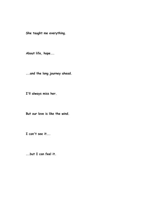She taught me everything.




About life, hope...




...and the long journey ahead.




I'll always miss her.




But our love is like the wind.




I can't see it...




...but I can feel it.
 