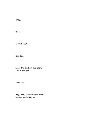 Okay.




Wow.




Is that you?




Nice bod.




Look, this is about me, okay?
This is not you.




Stay here.




Hey, man, no wonder you been
keeping her locked up.
 
