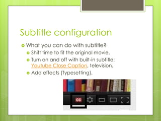 Subtitle configuration
 What you can do with subtitle?
 Shift time to fit the original movie.
 Turn on and off with built-in subtitle:
Youtube Close Caption, television.
 Add effects (Typesetting).
 
