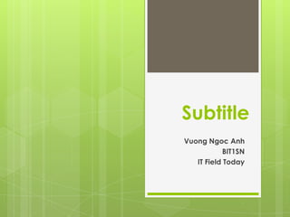 Subtitle
Vuong Ngoc Anh
BIT1SN
IT Field Today
 