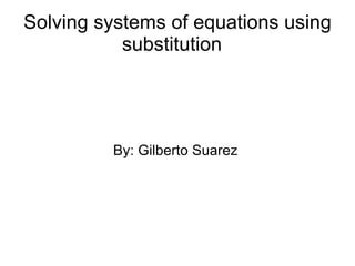 Solving systems of equations using substitution  By: Gilberto Suarez  