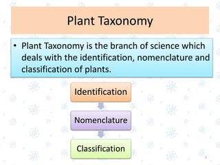 Plant Taxonomy
• Plant Taxonomy is the branch of science which
deals with the identification, nomenclature and
classification of plants.
3
Identification
Nomenclature
Classification
 