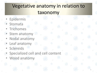 Vegetative anatomy in relation to
taxonomy
• Epidermis
• Stomata
• Trichomes
• Stem anatomy
• Nodal anatomy
• Leaf anatomy
• Sclereids
• Specialized cell and cell content
• Wood anatomy
5
 