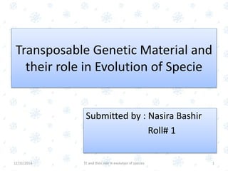 Transposable Genetic Material and
their role in Evolution of Specie
Submitted by : Nasira Bashir
Roll# 1
112/11/2014 TE and their role in evolution of species
 