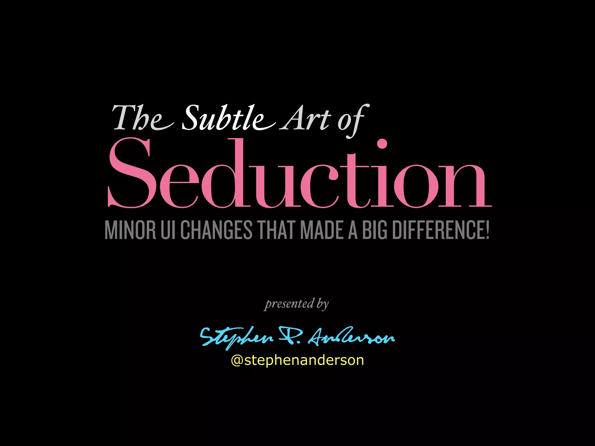 The Subtle Art of

Seduction
MINOR UI CHANGES THAT MADE A BIG DIFFERENCE!

                  presented by

          Stephen P. Anderson
              @stephenanderson
 
