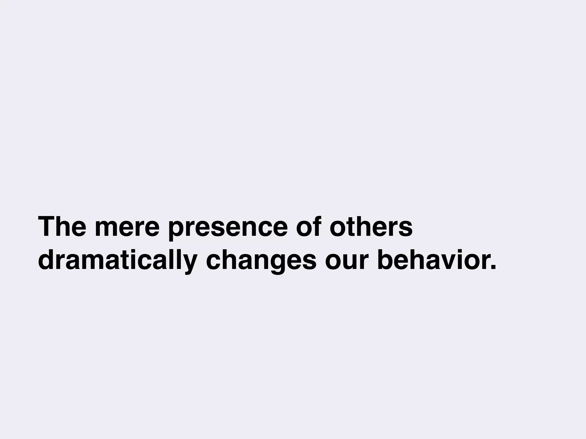 The mere presence of others
dramatically changes our behavior.
 