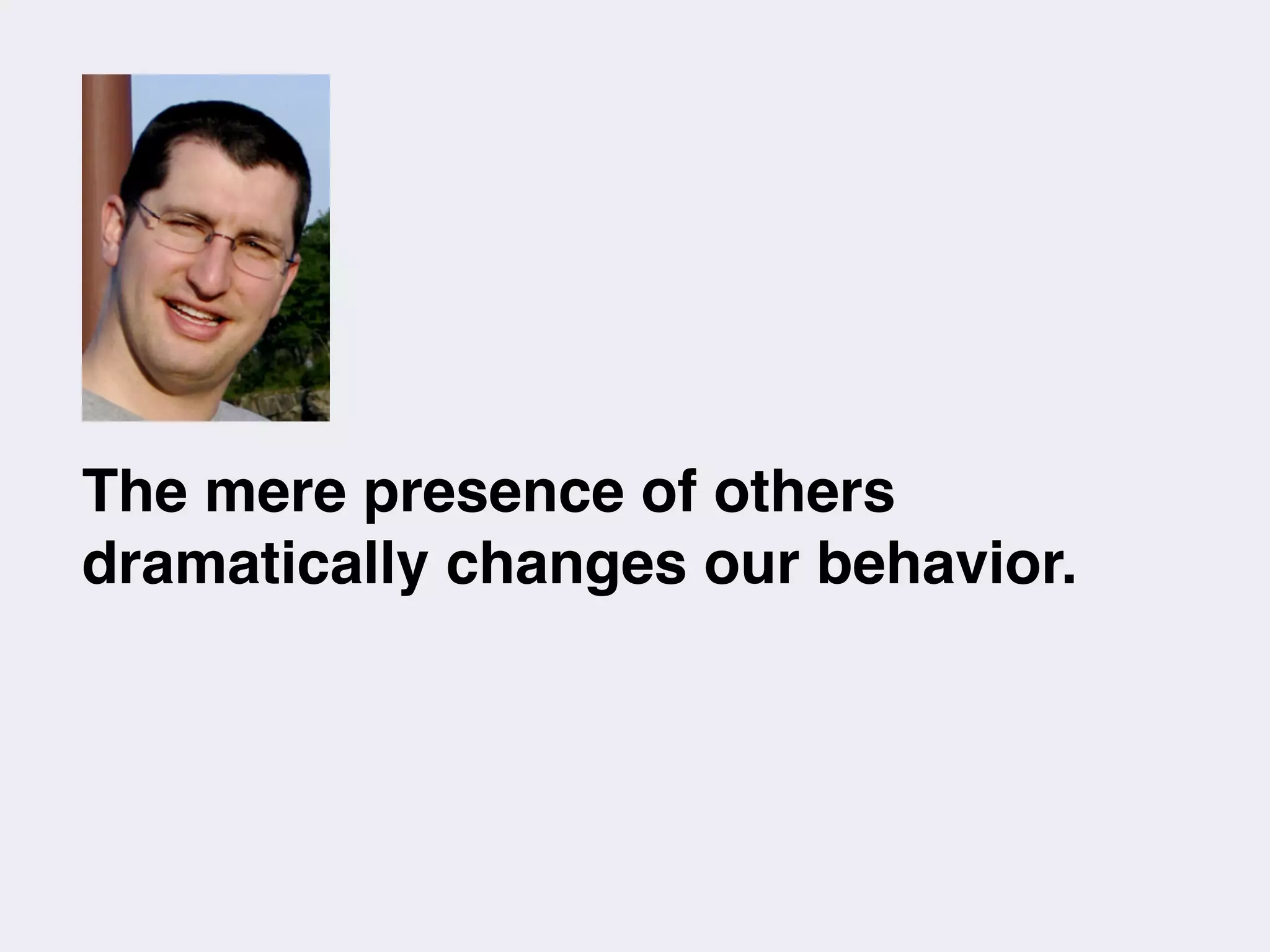 The mere presence of others
dramatically changes our behavior.
 