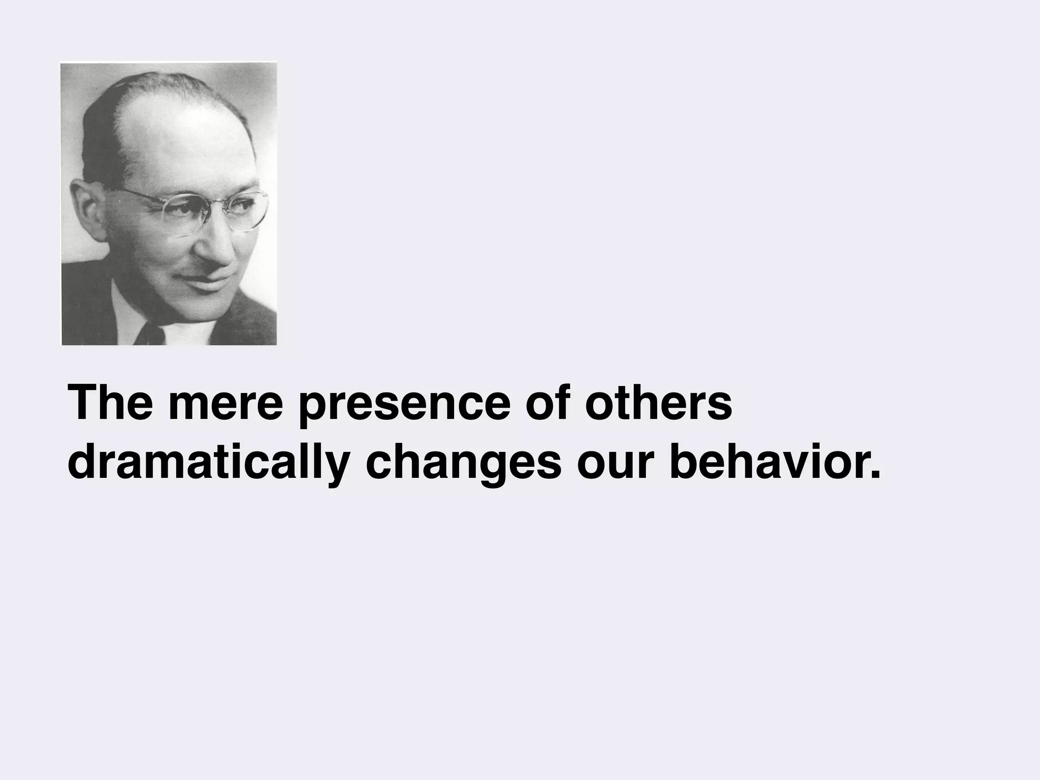The mere presence of others
dramatically changes our behavior.
 