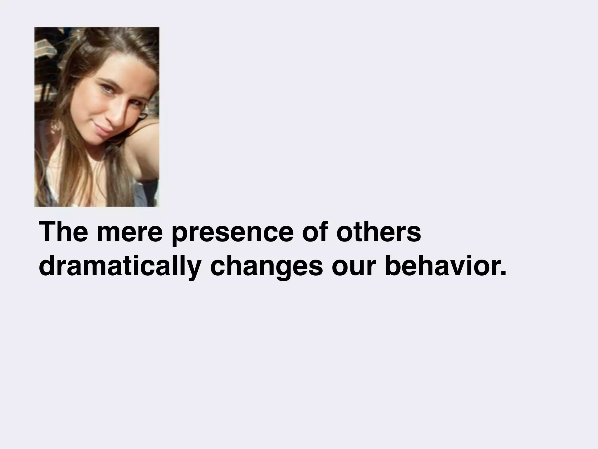 The mere presence of others
dramatically changes our behavior.
 
