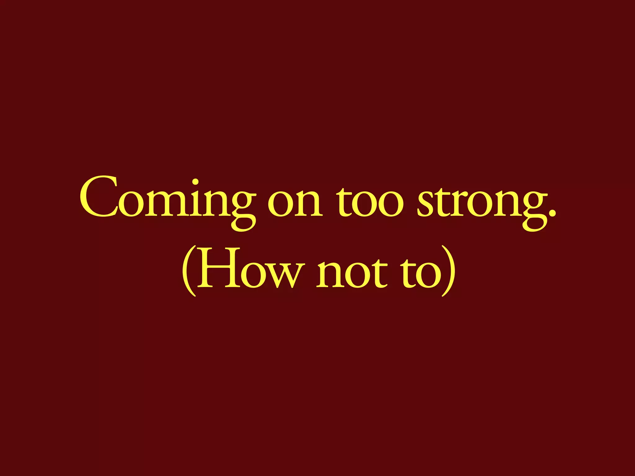 Coming on too strong.
   (How not to)
 