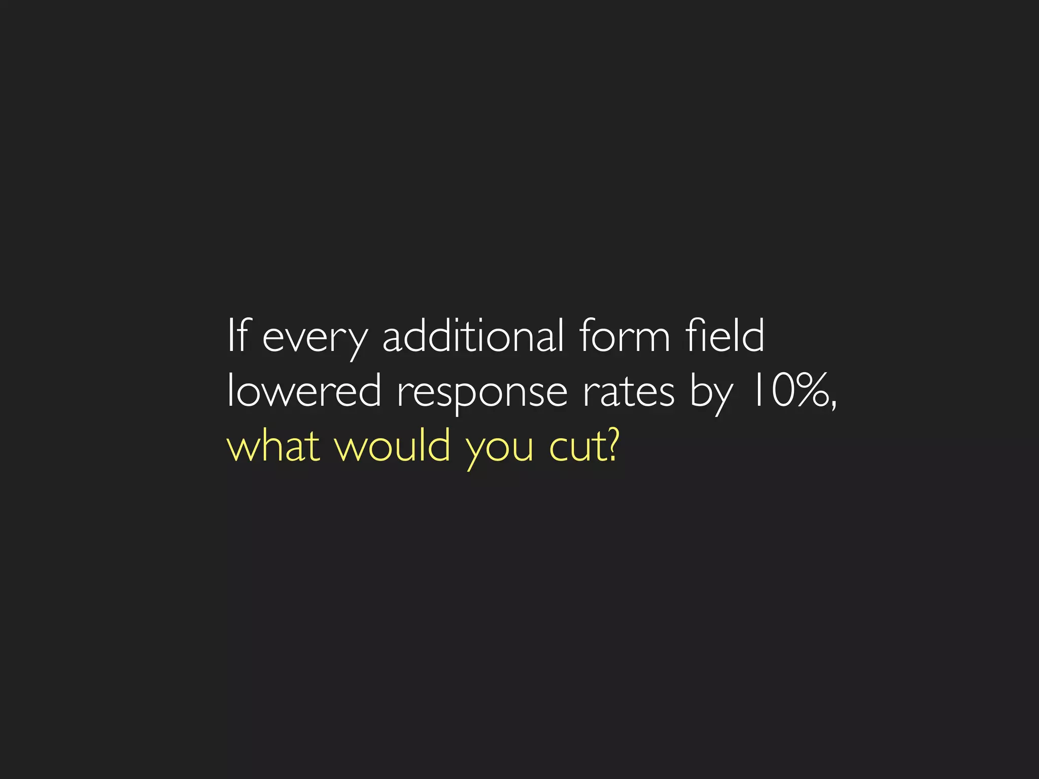 If every additional form ﬁeld
lowered response rates by 10%,
what would you cut?
 