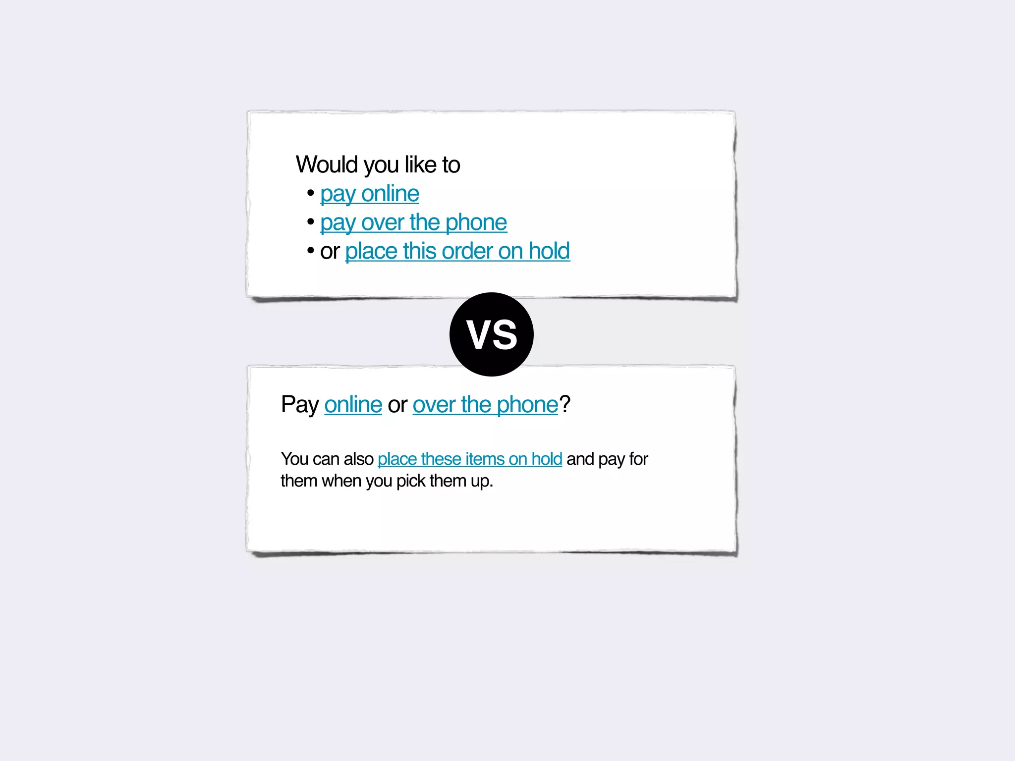 Would you like to
  • pay online
  • pay over the phone
  • or place this order on hold

                         VS
Pay online or over the phone?

You can also place these items on hold and pay for
them when you pick them up.
 