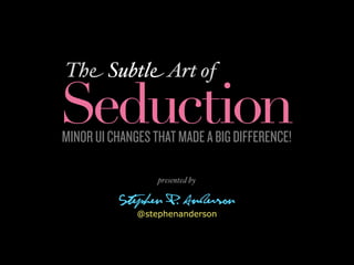 The Subtle Art of

Seduction
MINOR UI CHANGES THAT MADE A BIG DIFFERENCE!

                  presented by

          Steph...