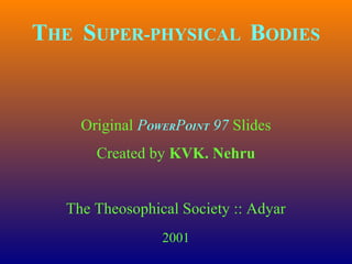 THE SUPER-PHYSICAL BODIES
Original POWERPOINT 97 Slides
Created by KVK. Nehru
The Theosophical Society :: Adyar
2001
 