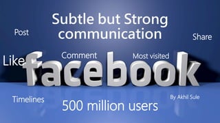 Subtle but Strong
communication
By Akhil Sule
500 million users
Comment
Share
Like
Post
Most visited
Timelines
 